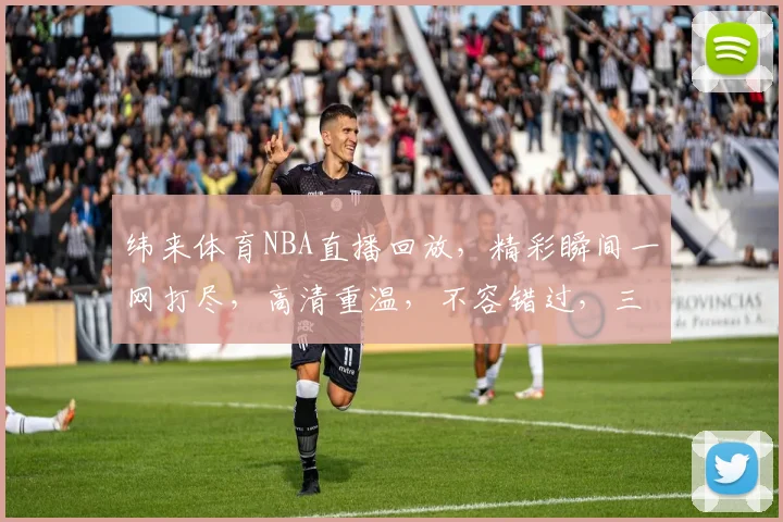 纬来体育NBA直播回放，精彩瞬间一网打尽，高清重温，不容错过，三重福利等你来