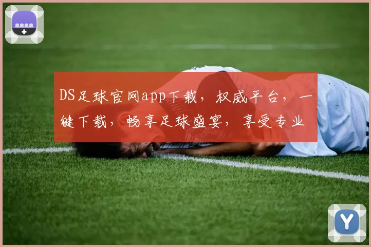 DS足球官网app下载，权威平台，一键下载，畅享足球盛宴，享受专业赛事资讯