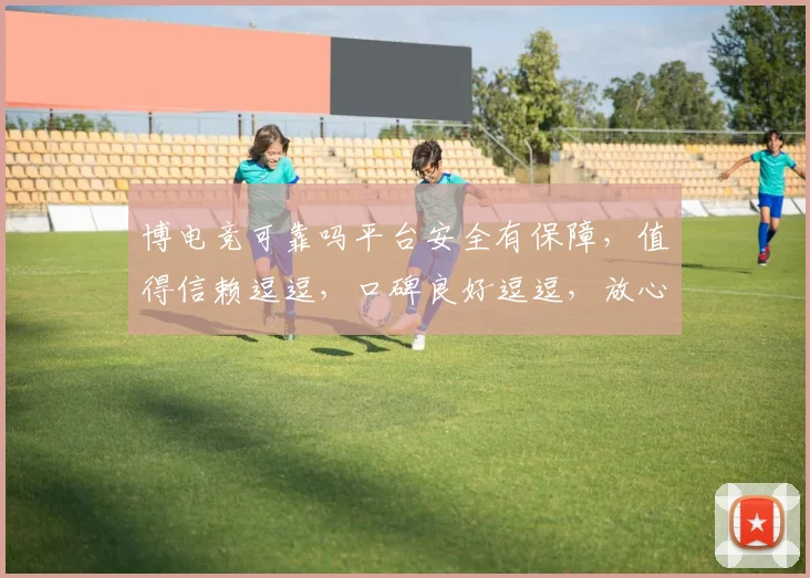 博电竞可靠吗平台安全有保障，值得信赖逗逗，口碑良好逗逗，放心选择