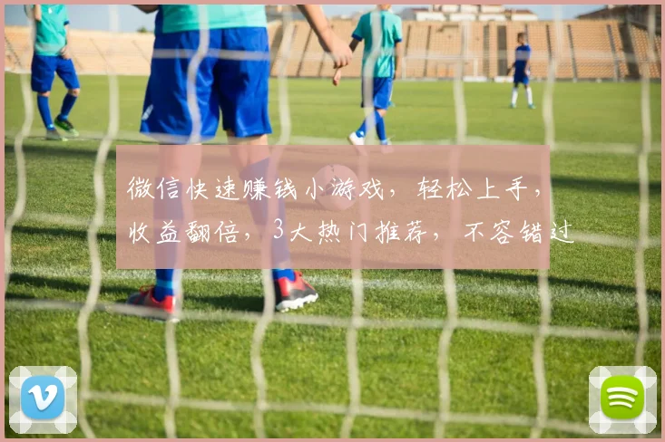 微信快速赚钱小游戏，轻松上手，收益翻倍，3大热门推荐，不容错过，