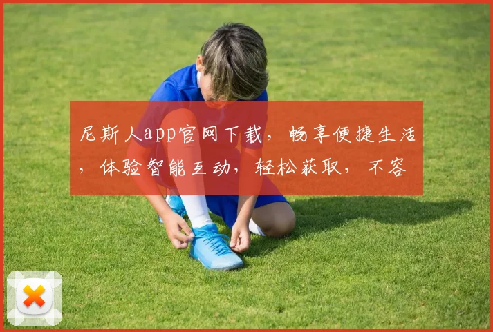 尼斯人app官网下载，畅享便捷生活，体验智能互动，轻松获取，不容错过，三重惊喜等你来
