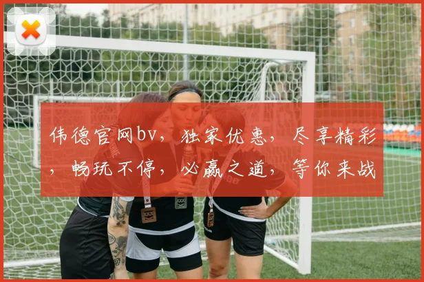 伟德官网bv，独家优惠，尽享精彩，畅玩不停，必赢之道，等你来战