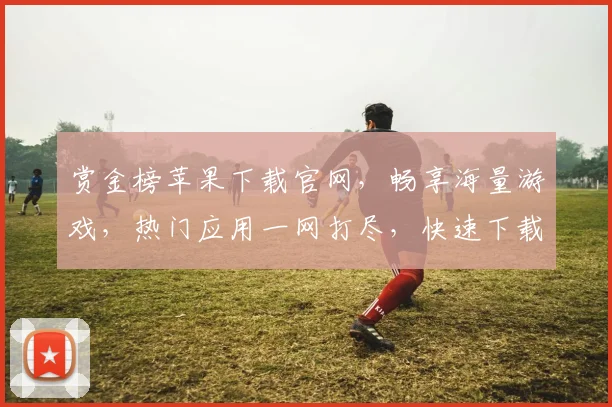赏金榜苹果下载官网，畅享海量游戏，热门应用一网打尽，快速下载，轻松体验