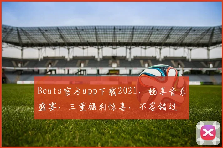 Beats官方app下载2021，畅享音乐盛宴，三重福利惊喜，不容错过