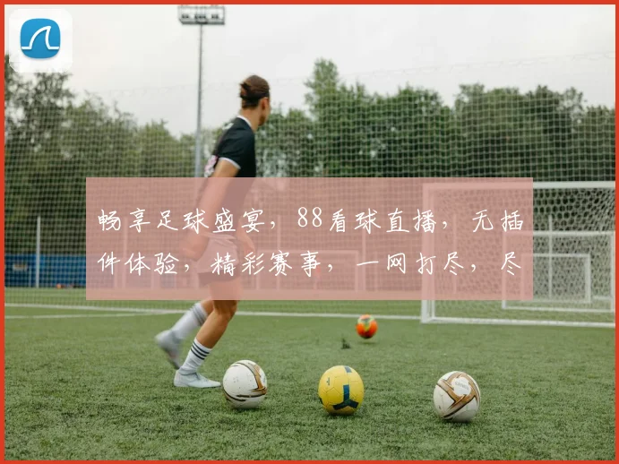 畅享足球盛宴，88看球直播，无插件体验，精彩赛事，一网打尽，尽在指尖