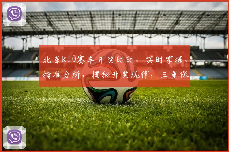 北京k10赛车开奖时时，实时掌握，精准分析，揭秘开奖规律，三重保障，稳中求胜