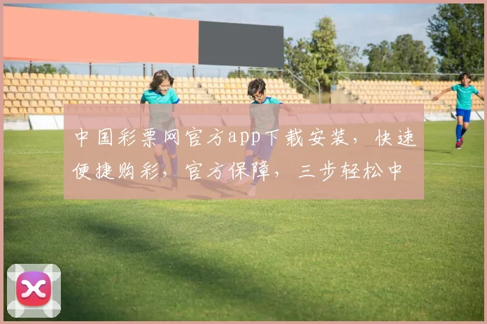 中国彩票网官方app下载安装，快速便捷购彩，官方保障，三步轻松中大奖，体验非凡
