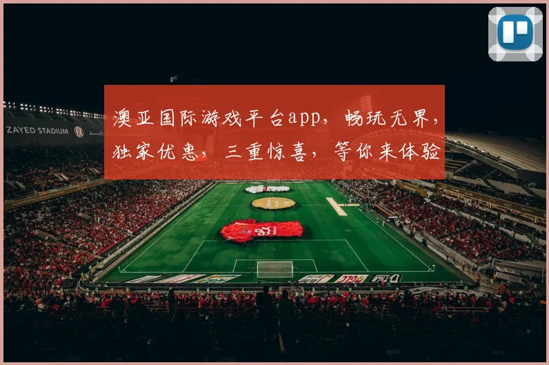 澳亚国际游戏平台app，畅玩无界，独家优惠，三重惊喜，等你来体验
