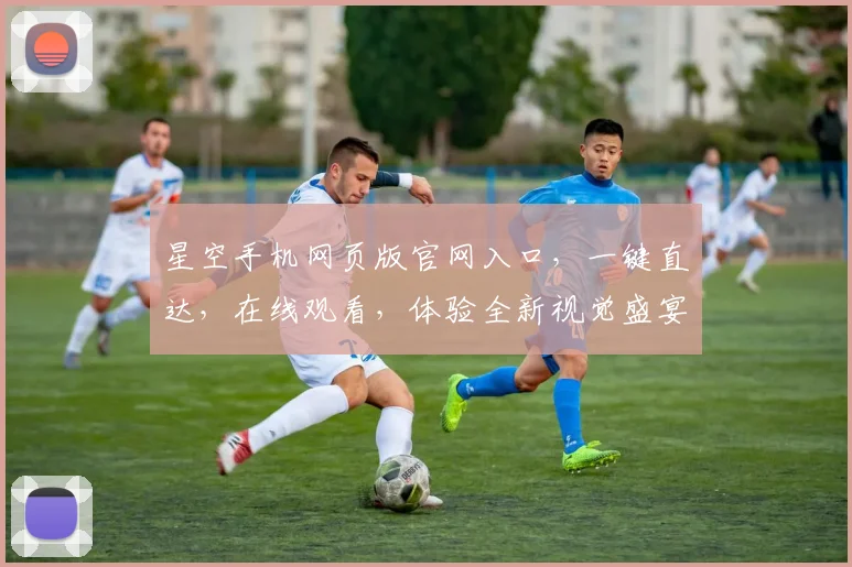 星空手机网页版官网入口，一键直达，在线观看，体验全新视觉盛宴，不容错过，三重惊喜等你来