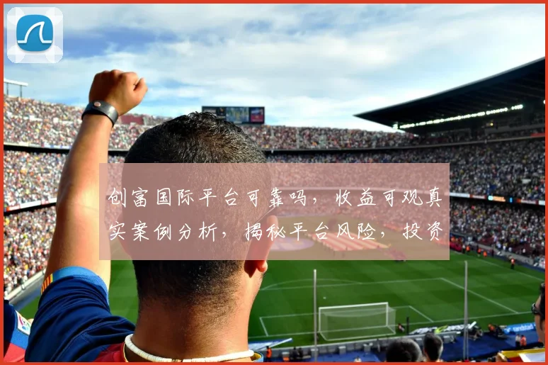 创富国际平台可靠吗，收益可观真实案例分析，揭秘平台风险，投资需谨慎，避免踩坑
