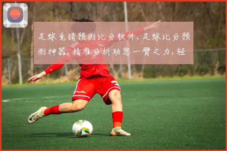 足球竞猜预测比分软件,足球比分预测神器,精准分析助您一臂之力,轻松锁定胜利
